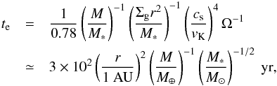 \begin{eqnarray} \label{eq:e-damp} t_{\rm e} &=& \frac{1}{0.78}\left(\frac{M}{M_*}\right)^{-1} \left(\frac{\Sigma_{\rm g} r^2}{M_*}\right)^{-1} \left(\frac{c_{\rm s}}{v_{\rm K}}\right)^{4} \Omega^{-1}\nonumber\\ &\simeq& 3 \times 10^2 \left(\frac{r}{1 ~{\rm AU}}\right)^2 \left(\frac{M}{M_\oplus}\right)^{-1} \left(\frac{M_*}{M_\odot}\right)^{-1/2} {\rm ~yr}, \end{eqnarray}
