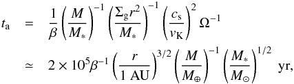 \begin{eqnarray} \label{eq:a-damp} t_{\rm a} &=& \frac{1}{\beta} \left(\frac{M}{M_*}\right)^{-1} \left(\frac{\Sigma_{\rm g} r^2}{M_*}\right)^{-1} \left(\frac{c_{\rm s}}{v_{\rm K}}\right)^{2} \Omega^{-1}\nonumber\\ &\simeq& 2 \times 10^5 \beta^{-1} \left(\frac{r}{1 ~{\rm AU}}\right)^{3/2} \left(\frac{M}{M_\oplus}\right)^{-1} \left(\frac{M_*}{M_\odot}\right)^{1/2} {\rm ~yr}, \end{eqnarray}