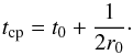 \begin{equation} t_{\rm cp}=t_0+\dfrac{1}{2r_0}\cdot \end{equation}