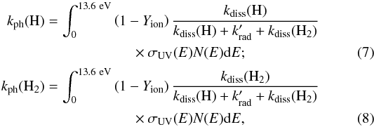 \begin{eqnarray} \label{eq:phdes_h} k_{\mathrm{ph}}(\mathrm{H}) &=& \int_{0}^{13.6 \mathrm{\ eV}} \left( 1 - Y_{\mathrm{ion}} \right) \frac{k_{\mathrm{diss}}(\mathrm{H})}{k_{\mathrm{diss}}(\mathrm{H}) + k_{\mathrm{rad}}' + k_{\mathrm{diss}}(\mathrm{H_{2}})} \nonumber \\ && \qquad \qquad \qquad {} \times \sigma_{\mathrm{UV}} (E) N(E) {\rm d} E ;\\ \label{eq:phdes_h2} k_{\mathrm{ph}}(\mathrm{H_{2}}) &=& \int_{0}^{13.6 \mathrm{\ eV}} \left( 1 - Y_{\mathrm{ion}} \right) \frac{k_{\mathrm{diss}}(\mathrm{H_{2}})}{k_{\mathrm{diss}}(\mathrm{H}) + k_{\mathrm{rad}}' + k_{\mathrm{diss}}(\mathrm{H_{2}})} \nonumber \\ & &\qquad \qquad \qquad {} \times \sigma_{\mathrm{UV}} (E) N(E) {\rm d} E, \end{eqnarray}