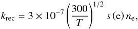 \begin{equation} k_{\mathrm{rec}} = 3 \times 10^{-7} \left( \frac{300}{T} \right)^{1/2} s \left( \mathrm{e} \right) n_{\mathrm{e}}, \end{equation}