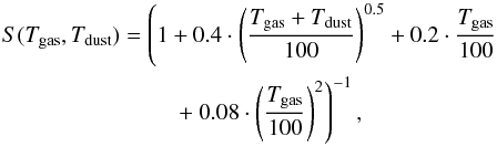 \begin{eqnarray} S(T_{\rm gas} , T_{\rm dust}) &= &\left(1 + 0.4 \cdot \left( \frac{T_{\rm gas} + T_{\rm dust}}{100} \right)^{0.5} + 0.2 \cdot \frac{T_{\rm gas}}{100}\right.\nonumber\\ && \qquad \ \left. + \ 0.08 \cdot \left( \frac{T_{\rm gas}}{100} \right)^{2} \right)^{-1}, \end{eqnarray}