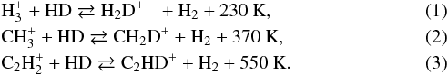 \begin{eqnarray} \label{equ:reaction1} &&{\rm H}_3^+ + {\rm HD} \rightleftarrows {\rm H}_2{\rm D}^+ \ \, \ + {\rm H}_2 + 230~{\rm K,} \\\label{equ:reaction2} &&{\rm CH}_3^+ + {\rm HD} \rightleftarrows {\rm CH}_2{\rm D}^+ + {\rm H}_2 + 370~{\rm K,} \\\label{equ:reaction3} &&{\rm C}_2{\rm H}_2^+ + {\rm HD} \rightleftarrows {\rm C}_2{\rm HD}^+ + {\rm H}_2 + 550~{\rm K.} \end{eqnarray}