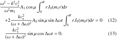 \begin{eqnarray} &&\frac{\omega^2-k^2c_{\rm s}^2}{\omega^2m_1}A_1\cos\mu\int_0^RrJ_0(m_1r){\rm d}r\nonumber \\[-0.5mm] &&\quad+2\frac{k c_{\rm s}^2}{(\omega+\Delta \omega)^2}A_0\sin\mu\sin\Delta\omega t\int_0^RrJ_0(m_0r){\rm d}r =0\\[-0.5mm] &&\quad\frac{k c_{\rm s}^2}{(\omega+\Delta \omega)^2} \sin\mu\cos \Delta\omega t =0. \end{eqnarray}