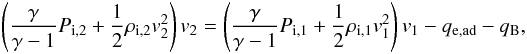 \begin{eqnarray} \label{eq:kTi_B} \left(\frac{\gamma}{\gamma -1} P_{\mathrm{i},2} + \frac{1}{2}\rho_{\mathrm{i},2}v_2^2\right)v_2= \left(\frac{\gamma}{\gamma -1} P_{\mathrm{i},1} + \frac{1}{2}\rho_{\mathrm{i},1}v_1^2\right)v_1 - q_\mathrm{e,ad} -q_\mathrm{B}, \end{eqnarray}
