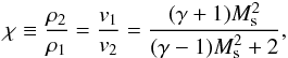 \begin{eqnarray} \chi\equiv \frac{\rho_2}{\rho_1}= \frac{v_1}{v_2}=\frac{(\gamma+1)M_\mathrm{s}^2}{(\gamma-1)M_\mathrm{s}^2+2},\label{eq:chi} \end{eqnarray}