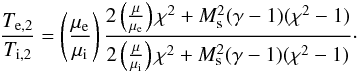 \begin{eqnarray} \label{eq:Tratio} \frac{T_{\mathrm{e},2}}{T_{\mathrm{i},2}}= \left(\frac{\mu_\mathrm{e}}{\mu_\mathrm{i}}\right) \frac{ 2\left(\frac{\mu}{\mu_\mathrm{e}}\right)\chi^2 +M_\mathrm{s}^2(\gamma-1)(\chi^2-1)}{2\left( \frac{\mu}{\mu_\mathrm{i}} \right)\chi^2 + M_\mathrm{s}^2(\gamma-1) (\chi^2-1)}\cdot \end{eqnarray}