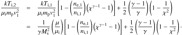 \begin{eqnarray} \frac{kT_{\mathrm{i},2}}{\mu_{\mathrm{i}}m_{\mathrm{p}}v_1^2}&=& \frac{kT_{\mathrm{i},1}}{\mu_{\mathrm{i}}m_{\mathrm{p}}v_1^2}\left[1-\left(\frac{n_\mathrm{e,1}}{n_\mathrm{i,1}}\right)\left(\chi^{\gamma-1}-1\right) \right] + \frac{1}{2}\left(\frac{\gamma-1}{\gamma}\right)\left(1-\frac{1}{\chi^2}\right)\\\nonumber &=&\frac{1}{\gamma M_\mathrm{s}^2}\left(\frac{\mu}{\mu_{\mathrm{i}}}\right)\left[1-\left(\frac{n_\mathrm{e,1}}{n_\mathrm{i,1}}\right)\left(\chi^{\gamma-1}-1\right) \right] + \frac{1}{2}\left(\frac{\gamma-1}{\gamma}\right)\left(1-\frac{1}{\chi^2}\right)\cdot \end{eqnarray}