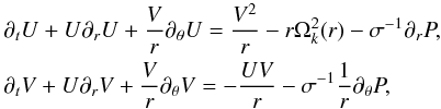 \begin{equation} \begin{aligned} & \partial_t U + U \partial_r U + \frac{V}{r}\partial_\theta U = \frac{V^2}{r} - r\Omega_k^2(r) - \sigma^{-1} \partial_r P , \\ & \partial_t V + U \partial_r V + \frac{V}{r}\partial_\theta V = - \frac{U V}{r} - \sigma^{-1} \frac{1}{r}\partial_\theta P , \end{aligned} \end{equation}