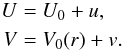 \begin{equation} \begin{aligned} U & = U_0 + u ,\\ V & = V_0(r) + v . \end{aligned} \end{equation}
