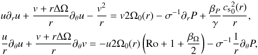 \begin{equation} \begin{aligned} & u \partial_r u + \frac{v+ r \Delta \Omega}{r}\partial_\theta u - \frac{v^2}{r} = v 2\Omega_0(r) - \sigma^{-1} \partial_r P + \frac{\beta_P}{\gamma} \frac{{c_{\rm s}}_0^2(r)}{r} , \\ & \frac{u}{r}\partial_\theta u + \frac{v+ r \Delta \Omega}{r}\partial_\theta v = - u 2 \Omega_0(r) \left( {\rm Ro} + 1 + \frac{\beta_\Omega}{2} \right) - \sigma^{-1} \frac{1}{r}\partial_\theta P , \end{aligned} \end{equation}