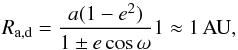 \begin{equation} \label{eq:2} {R_{{\rm a},{\rm d}}=\frac{a(1-e^{2})}{1\pm e\cos\omega}1\approx 1 \, {\rm AU},} \end{equation}