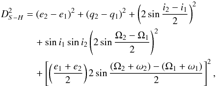 \begin{eqnarray} \label{4} D_{S-H}^2&=&(e_{2}-e_{1})^2+(q_{2}-q_{1})^2+\left(2\sin\frac{i_{2}-i_{1}}{2}\right)^2 \\ &&\quad +\sin i_{1}\sin i_{2}\left(2\sin\frac{\Omega_{2}-\Omega_{1}}{2}\right)^2 \nonumber \\ &&\quad +\left[\left(\frac{e_{1}+e_{2}}{2}\right)2\sin\frac{(\Omega_{2}+\omega_{2})-(\Omega_{1}+\omega_{1})} {2}\right]^2,\nonumber \end{eqnarray}