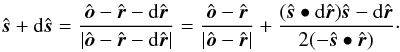 \begin{eqnarray*} \hat{\boldsymbol s} + {\rm d}\hat{\boldsymbol s} = \frac{\hat{\boldsymbol o}-\hat{\boldsymbol r}-{\rm d}\hat{\boldsymbol r}}{|\hat{\boldsymbol o}-\hat{\boldsymbol r}-{\rm d}\hat{\boldsymbol r}|} = \frac{\hat{\boldsymbol o}-\hat{\boldsymbol r}}{|\hat{\boldsymbol o}-\hat{\boldsymbol r}|} + \frac{(\hat{\boldsymbol s}\bullet {\rm d}\hat{\boldsymbol r})\hat{\boldsymbol s}-{\rm d}\hat{\boldsymbol r}}{2(-\hat{\boldsymbol s}\bullet\hat{\boldsymbol r})} \cdot \end{eqnarray*}