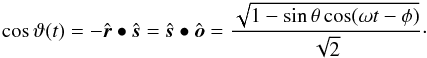 \begin{eqnarray*} \cos\vartheta(t) = -\hat{\boldsymbol r}\bullet\hat{\boldsymbol s} = \hat{\boldsymbol s}\bullet\hat{\boldsymbol o} = \frac{\sqrt{1-\sin\theta\cos(\omega t-\phi)}}{\sqrt{2}} \cdot \end{eqnarray*}