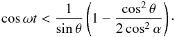 \begin{eqnarray*} \cos\omega t < \frac{1}{\sin\theta}\left( 1 - \frac{\cos^2\theta}{2\cos^2\alpha} \right)\cdot \end{eqnarray*}