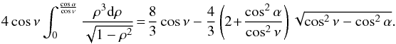 \begin{eqnarray*} 4\cos\nu \int_0^{\frac{\cos\alpha}{\cos\nu}} \frac{\rho^3 {\rm d}\rho}{\sqrt{1-\rho^2}} \!=\! \frac{8}{3}\cos\nu - \frac{4}{3} \left( 2 \!+\! \frac{\cos^2\alpha}{\cos^2\nu}\right) \sqrt{\cos^2\nu-\cos^2\alpha} . \end{eqnarray*}