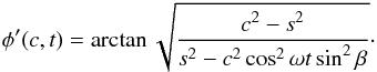 \begin{eqnarray*} \phi'(c,t) = \arctan\sqrt{\displaystyle\frac{c^2-s^2}{s^2-c^2\cos^2\omega t\sin^2\beta}}\cdot \end{eqnarray*}