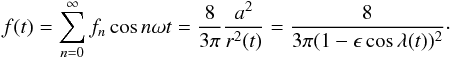 \appendix \setcounter{section}{2} \begin{eqnarray*} f(t) = \sum_{n=0}^\infty f_n\cos n\omega t = \frac{8}{3\pi} \frac{a^2}{r^2(t)} = \frac{8}{3\pi(1-\epsilon\cos\lambda(t))^2} \cdot \end{eqnarray*}