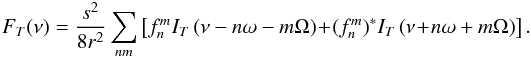 \begin{eqnarray*} F_T(\nu) = \frac{s^2}{8r^2} \sum_{nm} \left[f^m_n I_T\left(\nu-n\omega-m\Omega\right) \!+\! (f^m_n)^* I_T\left(\nu\!+\!n\omega+m\Omega\right)\right] . \end{eqnarray*}