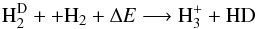 \begin{equation} \label{eqbn} {\rm H_2^D+ + H_2 + \Delta {\it E} \longrightarrow H_3^+ + HD} \end{equation}