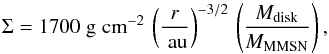 \begin{equation} \label{eqn:hayashi-gen} \Sigma = 1700 \g \cminv2 \, \left( \frac{\it r}{\AU} \right)^{-3/2} \, \left( \frac{{\it M}_{\rm disk}}{{\it M}_{\rm MMSN}} \right), \end{equation}