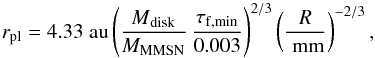 \begin{equation} \label{eqn:planetesimal-line} r_{\rm pl} = 4.33 \AU \left( \frac{{\it M}_{\rm disk}}{{\it M}_{\rm MMSN}} \, \frac{\tau_{\rm f,min}}{0.003} \right)^{2/3} \left( \frac{\it R}{\mm} \right)^{-2/3}, \end{equation}