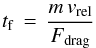 \begin{eqnarray*} \tf \, = \, \frac{m \, v_{\rm rel}}{F_{\rm drag}} \end{eqnarray*}