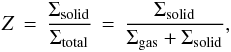 \begin{eqnarray} \label{eqn:Z} Z \, = \, \frac{\Sigma_{\rm solid}}{\Sigma_{\rm total}} \, = \, \frac{\Sigma_{\rm solid}}{\Sigma_{\rm gas} + \Sigma_{\rm solid}}, \end{eqnarray}