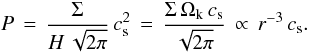 \begin{eqnarray*} P \, = \, \frac{\Sigma}{H \, \sqrt{2\pi}} \, \cs^2 \, = \, \frac{\Sigma \, \Omegak \, \cs}{\sqrt{2\pi}} \, \propto \, r^{-3} \, \cs. \end{eqnarray*}