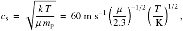 \begin{equation} \label{eqn:cs} \cs \, = \, \sqrt{\frac{k \, T}{\mu \, m_{\rm p}}} \, = \, 60 \ms \left( \frac{\mu}{2.3} \right)^{-1/2} \left( \frac{T}{\K} \right)^{1/2}, \end{equation}