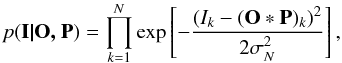\begin{equation} \textit{p}(\textbf{I|O, P})=\prod_{k=1}^{N}{\rm exp}\left[-\frac{(I_k-(\textbf{O}\ast\textbf{P})_k)^2}{2 \sigma_{N}^{2}}\right], \label{eq3} \end{equation}