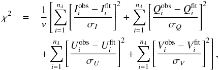 \begin{eqnarray} \chi^2&=&\frac{1}{\nu}\left[\sum_{i=1}^{n_{\lambda}}\left[\frac{I_{i}^\mathrm{obs}-I_{i}^\mathrm{fit}}{\sigma_{I}}\right]^2+\sum_{i=1}^{n_{\lambda}}\left[\frac{Q_{i}^\mathrm{obs}-Q_{i}^\mathrm{fit}}{\sigma_{Q}}\right]^2 \right. \nonumber \label{chi_val} \\ &&\left.+\sum_{i=1}^{n_{\lambda}}\left[\frac{U_{i}^\mathrm{obs}-U_{i}^\mathrm{fit}}{\sigma_{U}} \right]^2+\sum_{i=1}^{n_{\lambda}}\left[\frac{V_{i}^\mathrm{obs}-V_{i}^\mathrm{fit}}{\sigma_{V}}\right]^2\right], \end{eqnarray}