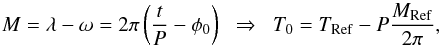 \begin{equation} \label{eq:meanano} M= \lambda - \omega = 2\pi \left( \frac{t}{P} -\phi_0 \right)\;\; \Rightarrow \;\;T_0 = T_\mathrm{Ref} - P \frac{M_\mathrm{Ref}}{2\pi}, \end{equation}