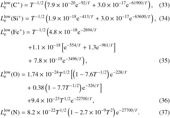 \begin{eqnarray} &&L^{\rm low}_{\rm e}(\mathrm{C}^{+}) = T^{-1/2} \left( 7.9\times 10^{-20} \mathrm{e}^{-92/T} + 3.0\times 10^{-17} \mathrm{e}^{-61900/T} \right),\quad\quad \\[1mm] &&L^{\rm low}_{\rm e}(\mathrm{Si}^{+}) = T^{-1/2} \left( 1.9\times 10^{-18} \mathrm{e}^{-413/T} + 3.0\times 10^{-17} \mathrm{e}^{-63600/T} \right), \quad\quad\\[1mm] &&L^{\rm low}_{\rm e}(\mathrm{Fe}^{+}) = T^{-1/2} \left( 4.8\times 10^{-18} \mathrm{e}^{-2694/T} \right. \nonumber \\[2mm] &&\hspace*{1.55cm}+ 1.1\times 10^{-18} \left[ \mathrm{e}^{-554/T} +1.3\mathrm{e}^{-961/T} \right] \nonumber \\[1mm] &&\hspace*{1.55cm}+ \left. 7.8\times10^{-18} \mathrm{e}^{-3496/T} \right), \\[1mm] &&L^{\rm low}_{\rm e}(\mathrm{O}) = 1.74\times 10^{-24} T^{1/2} \left[ \left(1-7.6 T^{-1/2}\right) \mathrm{e}^{-228/T} \right. \nonumber \\[1mm] && \hspace*{1.5cm}+ \left. 0.38 \left(1-7.7 T^{-1/2}\right) \mathrm{e}^{-326/T} \right] \nonumber \\[1mm] && \hspace*{1.5cm}+ 9.4\times 10^{-23} T^{1/2} \mathrm{e}^{-22700/T}, \\[1mm] &&L^{\rm low}_{\rm e}(\mathrm N) = 8.2\times 10^{-22} T^{1/2} \left(1-2.7\times10^{-9} T^2\right) \mathrm{e}^{-27700/T}. \end{eqnarray}