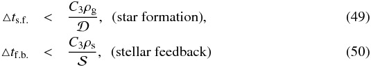 \begin{eqnarray} \triangle t_{\rm s.f.}&<&{C_3 \rho_{\rm g}\over {\cal D}}, \,\,\,\mathrm{(star~formation)}, \\ \triangle t_{\rm f.b.}&<&{C_3 \rho_{\rm s}\over{\cal S}}, \,\,\,\mathrm{(stellar~feedback)} \end{eqnarray}