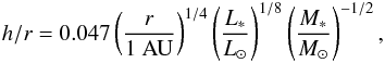 \begin{eqnarray} h/r = 0.047 \left(\frac{r}{1~{\rm AU}}\right)^{1/4} \left(\frac{L_*}{L_\odot}\right)^{1/8} \left(\frac{M_*}{M_\odot}\right)^{-1/2}, \end{eqnarray}
