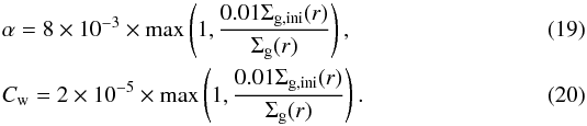 \begin{eqnarray} \label{eq:alpha_evol} &&\alpha = 8 \times 10^{-3} \times {\rm max}\left(1, \frac{0.01 \Sigma_{\rm g,ini}(r)}{\Sigma_{\rm g}(r)} \right),\\ \label{eq:cw_evol} &&C_{\rm w} = 2 \times 10^{-5} \times {\rm max}\left(1, \frac{0.01 \Sigma_{\rm g,ini}(r)}{\Sigma_{\rm g}(r)} \right). \end{eqnarray}