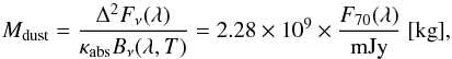 \begin{equation} M_{\rm dust}=\frac{\Delta^2 F_{\nu}(\lambda)}{\kappa_{\rm abs} B_{\nu}(\lambda,T)} = 2.28\times10^{9}\times\frac{F_{70}(\lambda)}{\rm mJy}~[{\rm kg}], \label{eq3} \end{equation}