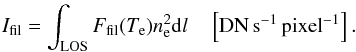 \begin{eqnarray} I_{\rm fil} = \int_{\rm LOS} F_{\rm fil}(T_{\rm e}) n^{2}_{\rm e} {\rm d}l \quad \left[{\rm DN} \, {\rm s}^{-1} \, {\rm pixel}^{-1} \right]. \label{eq:ifilter1} \end{eqnarray}