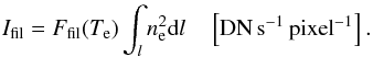 \begin{eqnarray} I_{\rm fil} = F_{\rm fil}(T_{\rm e}) \int_{l} n^{2}_{\rm e} {\rm d}l \quad \left[{\rm DN} \, {\rm s}^{-1} \, {\rm pixel}^{-1} \right]. \label{eq:ifilter2} \end{eqnarray}
