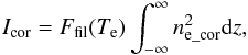 \begin{eqnarray} I_{\rm cor} = F_{\rm fil}(T_{\rm e})\int_{-\infty}^{\infty} n^{2}_{\rm e\_cor} {\rm d}z, \label{eq:no4_5} \end{eqnarray}