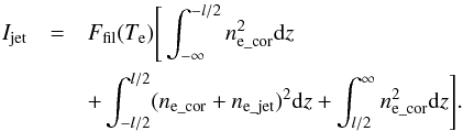 \begin{eqnarray} I_{\rm jet} &=& F_{\rm fil}(T_{\rm e})\Bigg[\int_{-\infty}^{-l/2} n^{2}_{\rm e\_cor} {\rm d}z \nonumber\\ &&+ \int_{-l/2}^{l/2} (n_{\rm e\_cor}+n_{\rm e\_jet})^2 {\rm d}z+ \int_{l/2}^{\infty} n^{2}_{\rm e\_cor} {\rm d}z \Bigg]. \label{eq:no4_6} \end{eqnarray}