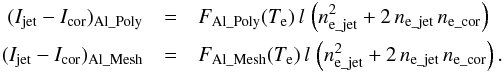\begin{eqnarray} (I_{\rm jet}-I_{\rm cor})_{\rm Al\_Poly} &=& F_{\rm Al\_Poly}(T_{\rm e})\, l \, \left(n_{\rm e\_jet}^2+2\, n_{\rm e\_jet} \, n_{\rm e\_cor}\right)\nonumber\\ (I_{\rm jet}-I_{\rm cor})_{\rm Al\_Mesh} &=& F_{\rm Al\_Mesh}(T_{\rm e})\, l \, \left(n_{\rm e\_jet}^2+2\, n_{\rm e\_jet} \, n_{\rm e\_cor}\right). \label{eq:no4_7} \end{eqnarray}