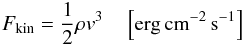 \begin{eqnarray} F_{\rm kin} =\frac{1}{2}\rho {v}^3\quad \left[{\rm erg}\,{\rm cm}^{-2}\,{\rm s}^{-1}\right] \label{eq:no4_81} \end{eqnarray}