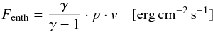 \begin{eqnarray} F_{\rm enth} =\frac{\gamma}{\gamma-1} \cdot p \cdot {v}\quad [{\rm erg}\, {\rm cm}^{-2}\,{\rm s}^{-1}] \label{eq:no4_83} \end{eqnarray}