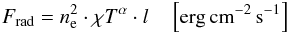 \begin{eqnarray} F_{\rm rad} =n^2_{\rm e} \cdot \chi T^{\alpha}\cdot l \quad\left[{\rm erg} \, {\rm cm}^{-2}\,{\rm s}^{-1}\right] \label{eq:no4_85} \end{eqnarray}