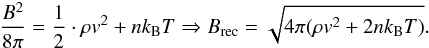 \begin{eqnarray} \frac{B^2}{8\pi}=\frac{1}{2}\cdot \rho {v^2} +n k_{\rm B} T\Rightarrow B_{\rm rec}=\sqrt{4\pi(\rho {v^2} +2n k_{\rm B}T)} \label{eq:no5_1} . \end{eqnarray}