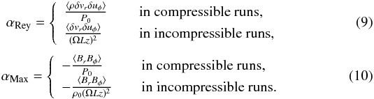 \begin{eqnarray} \alpha_{\rm Rey} = \left\{ \begin{array}{l l} \frac{\langle \rho \delta v_r \delta u_\phi\rangle}{P_0} \,& \quad \text{in compressible runs,}\\ \frac{\langle\delta v_r \delta u_\phi\rangle}{(\Omega Lz)^2} & \quad \text{in incompressible runs,}\\ \end{array} \right. \\[1mm] \alpha_{\rm Max} = \left\{ \begin{array}{l l} -\frac{\langle B_rB_\phi\rangle}{P_0} \,& \quad \text{in compressible runs,}\\ -\frac{\langle B_rB_\phi\rangle}{\rho_0(\Omega Lz)^2} & \quad \text{in incompressible runs.}\\ \end{array} \right. \label{eq:alphamax} \end{eqnarray}