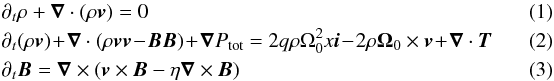 \begin{eqnarray} \label{eq:continuity}&&\partial_t\rho+\vec\nabla\cdot(\rho\vec v)=0 ~~~~~~~~~~~~~~~~~~~~~~~~~~ ~~~~~~~~~~~~~~~~~~~~~~~~~~~~~~~~~~~~~~~~~~~~~~~~~~~~\\ \label{eq:momentum} &&\partial_t(\rho\vec v)\!+\!\vec\nabla\cdot(\rho\vec v\vec v\!-\!\vec B\vec B)\!+\!\vec\nabla P_{\rm tot}=2q\rho\Omega_0^2 x \vec i\!-\!2\rho\vec\Omega_0\times\vec v\!+\!\vec\nabla\cdot\vec T \\ \label{eq:induction}&&\partial_t\vec B=\vec\nabla\times(\vec v\times\vec B-\eta\vec\nabla\times\vec B) \end{eqnarray}